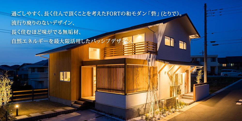 過ごしやすく、長く住んで頂くことを考えたFORTの和モダン「砦」(とりで）。流行り廃りのないデザイン、長く住むほど味がでる無垢材、自然エネルギーを最大限活用したシステム。